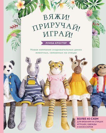 В'яжи! Приручай! Грай! Нова компанія чарівних диких тварин, зв'язаних на спицях. Понад 40 схем для в'язання на спицях іграшок, одягу та аксесуарів