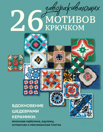 26 захоплюючих мотивів гачком. Натхнення керамічними шедеврами: японська майоліка, азулеху, іспанська та мексиканська плитка