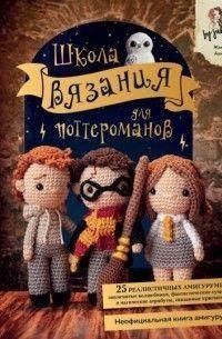 Школа в'язання для поттероманів. Неофіційна книга амігурумі за мотивами всесвіту Гаррі Поттера