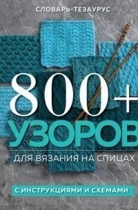 800 + візерунків для в'язання на спицях. Словник-тезаурус з інструкціями та схемами