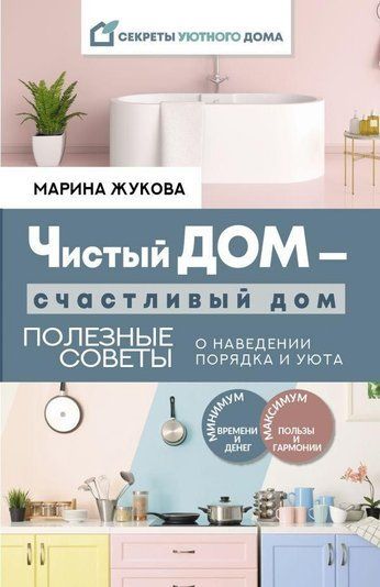 Чистый дом &mdash; счастливый дом. Полезные советы о наведении порядка и уюта