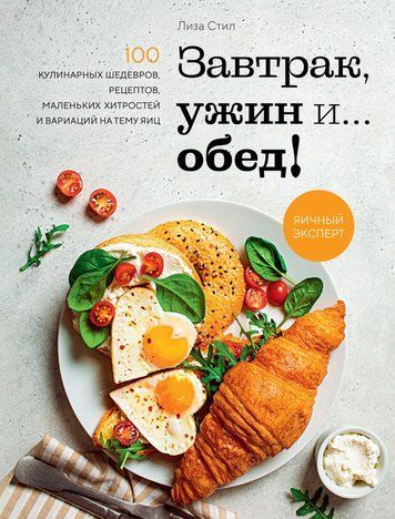 Завтрак, ужин и&hellip; обед! 100 кулинарных шедевров, рецептов, маленьких хитростей и вариаций на тему яиц