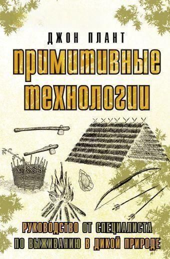 Примітивні технології. Посібник від фахівця з виживання в дикій природі