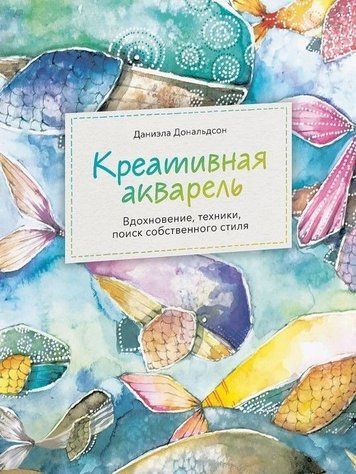 Креативная акварель. Вдохновение, техники, поиск собственного стиля