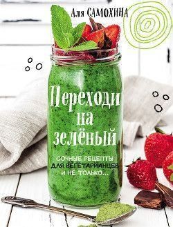 Переходь на зелений. Соковиті рецепти для вегетаріанців і не тільки