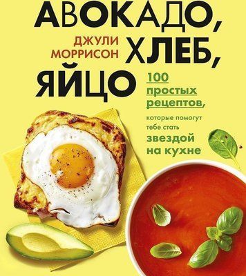 Авокадо, хлеб, яйцо. 100 простых рецептов, которые сможет одолеть начинающий кулинар