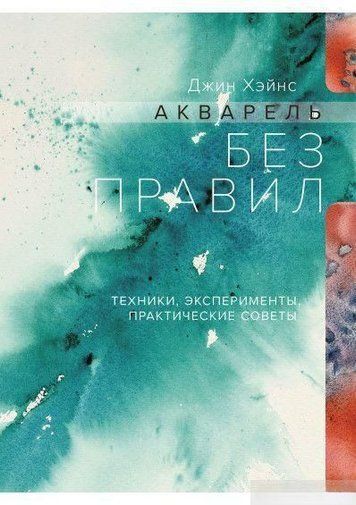 Акварель без правил. Техніки, експерименти, практичні поради