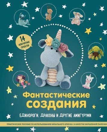 Фантастичні створіння: єдинороги, дракони та інші амігурумі. Практичний посібник з використання в'язального гачка як чарівної палички
