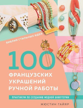 Біблія стильних ідей. 100 французьких прикрас ручної роботи. Практикум з виготовлення модної біжутерії