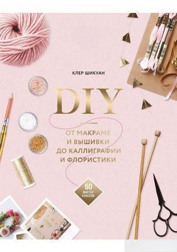 DIY. Від макраме та вишивки до каліграфії та флористики. 60 майстер-класів
