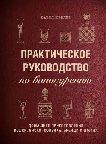Практичний посібник із винокуріння. Домашнє приготування горілки, віскі, коньяку, бренді та джина