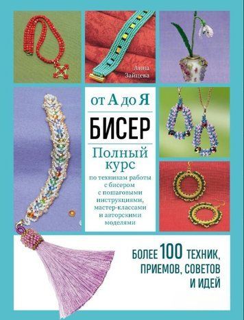 Бісер від А до Я: повний курс з технік роботи з бісером з покроковими інструкціями, майстер-класами та авторськими моделями. Понад 100 технік, прийомів, порад та ідей