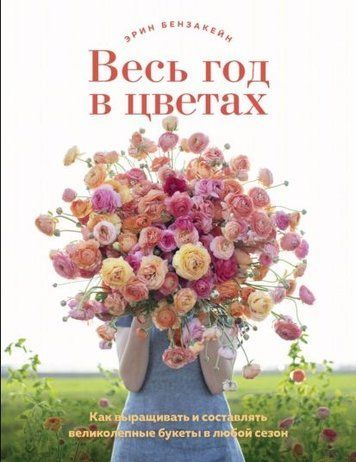 Весь рік у квітах. Як вирощувати і складати чудові букети в будь-який сезон