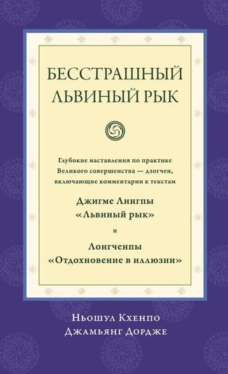 Бесстрашный львиный рык. Глубокие наставления по практике Великого совершенства дзогчен, включающие комментарии к текстам Джигме Лингпы &laquo;Львиный рык&raquo; и Лонгченпы &laquo;Отдохновение в иллюзии&raquo;